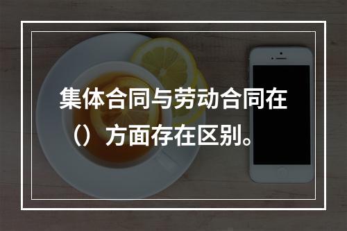 集体合同与劳动合同在（）方面存在区别。