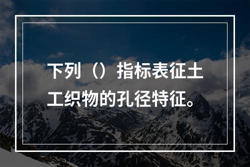 下列（）指标表征土工织物的孔径特征。