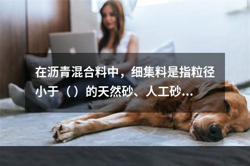 在沥青混合料中，细集料是指粒径小于（ ）的天然砂、人工砂(包