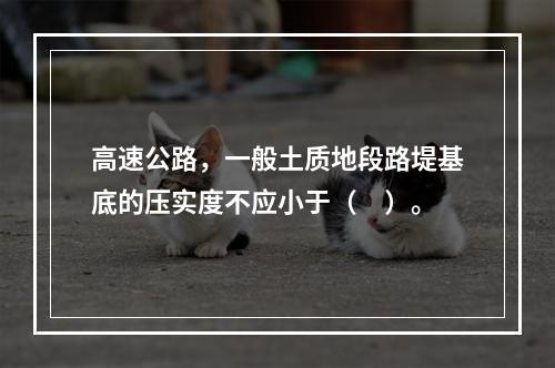 高速公路，一般土质地段路堤基底的压实度不应小于（　）。