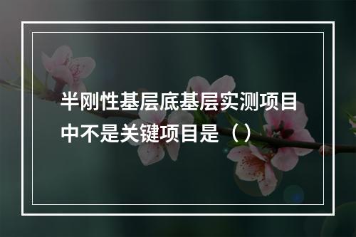 半刚性基层底基层实测项目中不是关键项目是（ ）