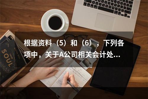 根据资料（5）和（6），下列各项中，关于A公司相关会计处理结