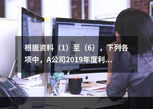 根据资料（1）至（6），下列各项中，A公司2019年度利润表