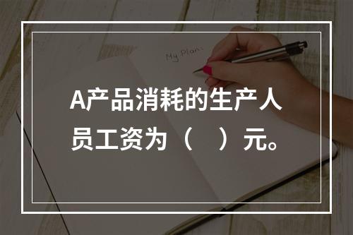 A产品消耗的生产人员工资为（　）元。