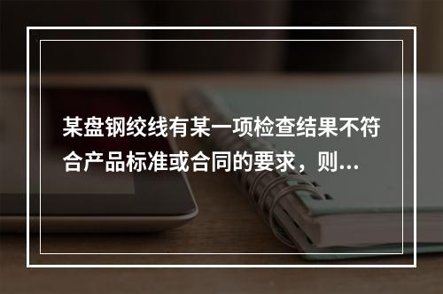 某盘钢绞线有某一项检查结果不符合产品标准或合同的要求，则该盘