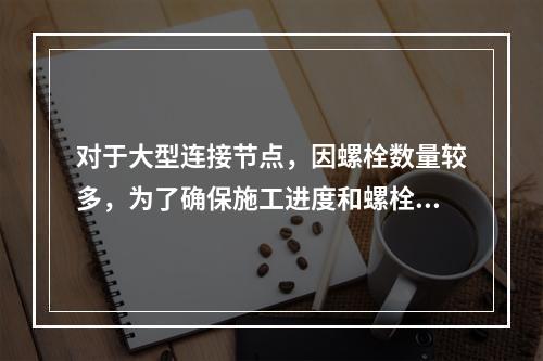 对于大型连接节点，因螺栓数量较多，为了确保施工进度和螺栓不漏