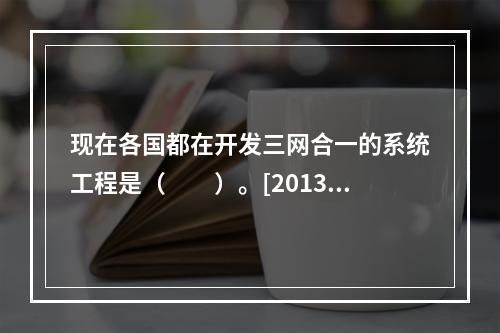 现在各国都在开发三网合一的系统工程是（　　）。[2013年