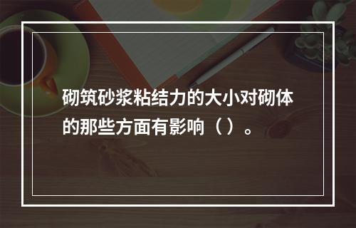 砌筑砂浆粘结力的大小对砌体的那些方面有影响（ ）。