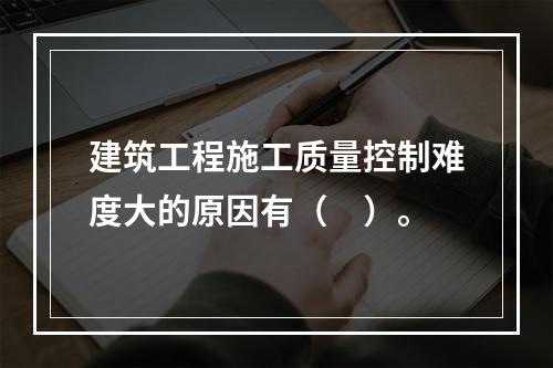 建筑工程施工质量控制难度大的原因有（　）。