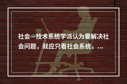 社会—技术系统学派认为要解决社会问题，就应只看社会系统，要把