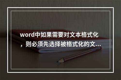 word中如果需要对文本格式化，则必须先选择被格式化的文本，