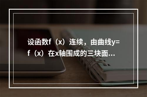 设函数f（x）连续，由曲线y=f（x）在x轴围成的三块面积