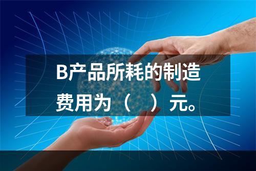 B产品所耗的制造费用为（　）元。