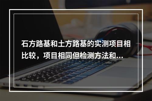 石方路基和土方路基的实测项目相比较，项目相同但检测方法和频率