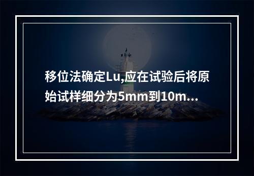 移位法确定Lu,应在试验后将原始试样细分为5mm到10mm的