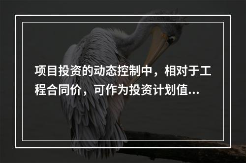 项目投资的动态控制中，相对于工程合同价，可作为投资计划值的是