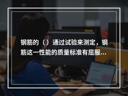 钢筋的（ ）通过试验来测定，钢筋这一性能的质量标准有屈服点、