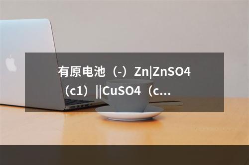 有原电池（-）Zn|ZnSO4（c1）||CuSO4（c2