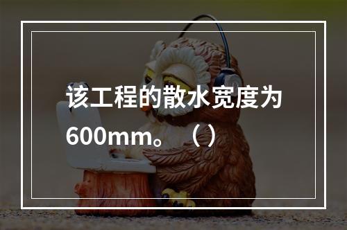 该工程的散水宽度为600mm。（ ）