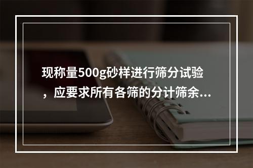 现称量500g砂样进行筛分试验，应要求所有各筛的分计筛余质量