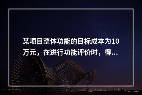 某项目整体功能的目标成本为10万元，在进行功能评价时，得出