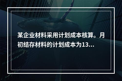 某企业材料采用计划成本核算。月初结存材料的计划成本为130万