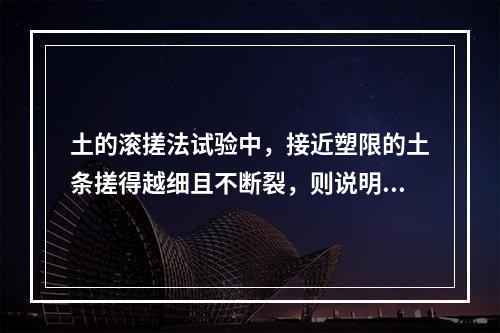 土的滚搓法试验中，接近塑限的土条搓得越细且不断裂，则说明土的