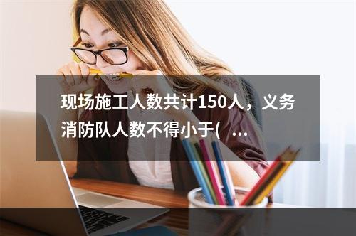 现场施工人数共计150人，义务消防队人数不得小于(   )人