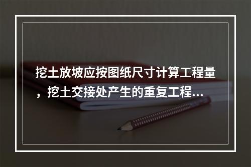 挖土放坡应按图纸尺寸计算工程量，挖土交接处产生的重复工程量不