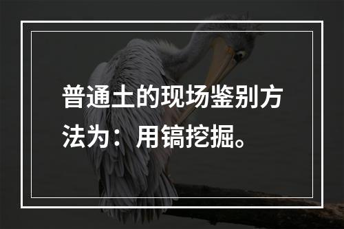 普通土的现场鉴别方法为：用镐挖掘。