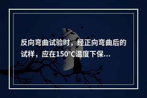 反向弯曲试验时，经正向弯曲后的试样，应在150℃温度下保温不