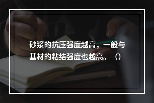 砂浆的抗压强度越高，一般与基材的粘结强度也越高。（）