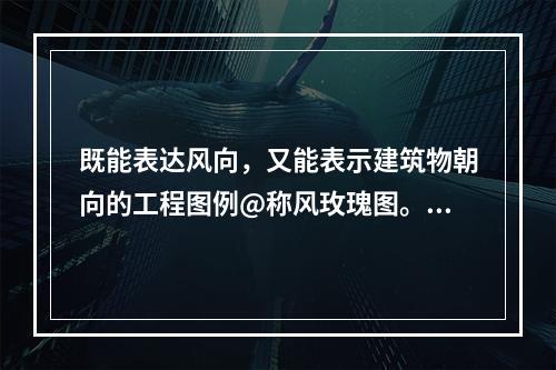 既能表达风向，又能表示建筑物朝向的工程图例@称风玫瑰图。（