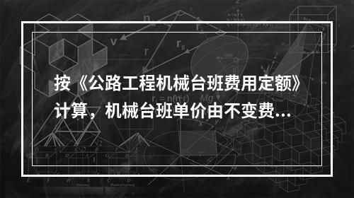 按《公路工程机械台班费用定额》计算，机械台班单价由不变费用