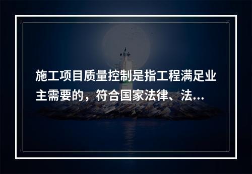 施工项目质量控制是指工程满足业主需要的，符合国家法律、法规、