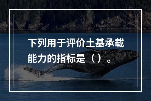 下列用于评价土基承载能力的指标是（ ）。