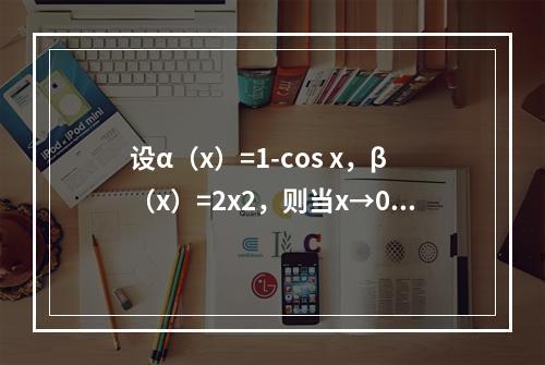 设α（x）=1-cos x，β（x）=2x2，则当x→0时