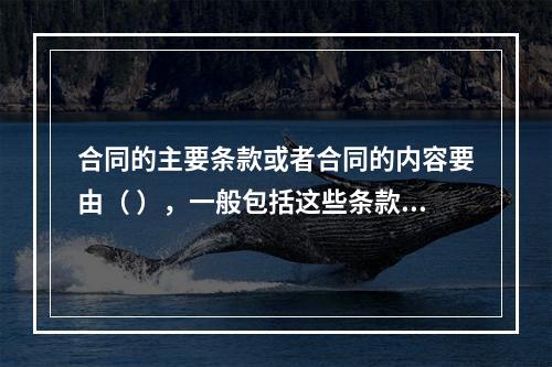 合同的主要条款或者合同的内容要由（ ），一般包括这些条款，但