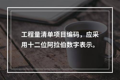 工程量清单项目编码，应采用十二位阿拉伯数字表示。