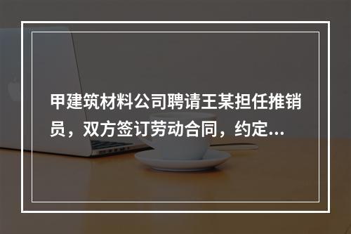 甲建筑材料公司聘请王某担任推销员，双方签订劳动合同，约定劳动