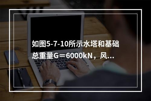 如图5-7-10所示水塔和基础总重量G＝6000kN，风压