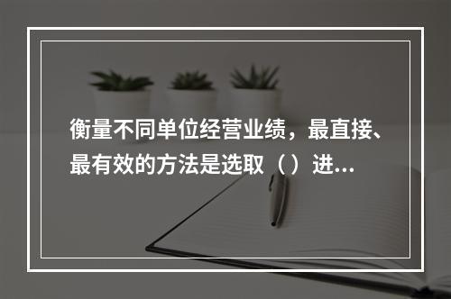 衡量不同单位经营业绩，最直接、最有效的方法是选取（ ）进行计