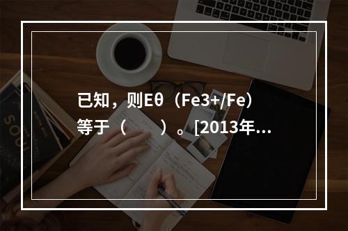 已知，则Eθ（Fe3+/Fe）等于（　　）。[2013年真