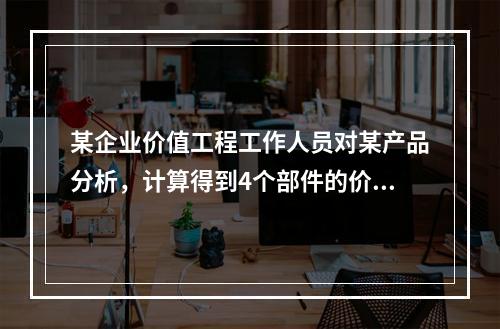 某企业价值工程工作人员对某产品分析，计算得到4个部件的价值