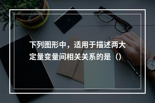 下列图形中，适用于描述两大定量变量间相关关系的是（）