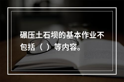 碾压土石坝的基本作业不包括（  ）等内容。