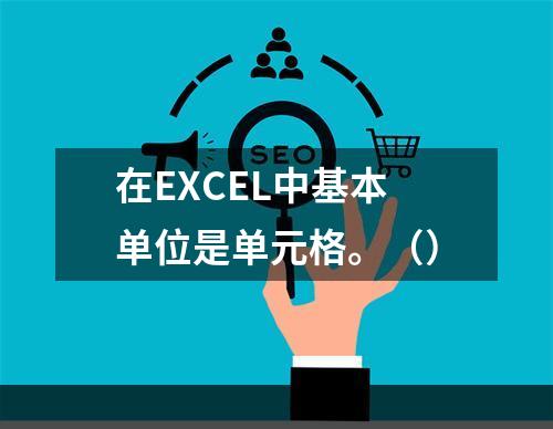 在EXCEL中基本单位是单元格。（）