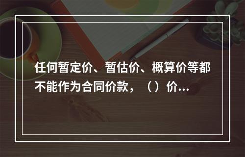 任何暂定价、暂估价、概算价等都不能作为合同价款，（ ）价格不