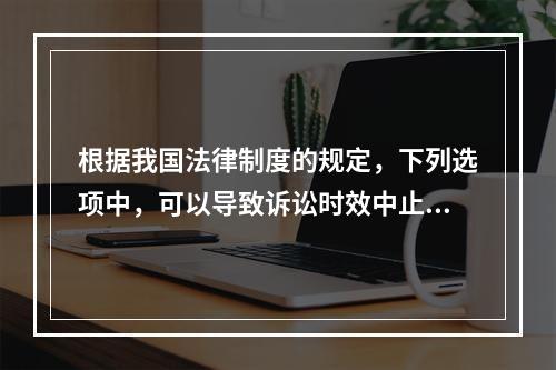 根据我国法律制度的规定，下列选项中，可以导致诉讼时效中止的是