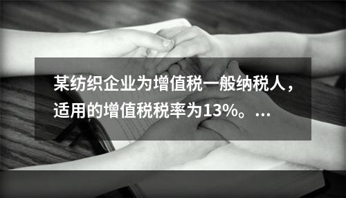 某纺织企业为增值税一般纳税人，适用的增值税税率为13%。该企